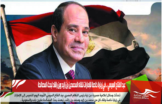 عبد الفتاح السيسي .. في زيارة خاصة للإمارات للقاء المحمدين بن زايد وبن راشد لبحث المصالحة