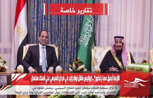 الأزمة أعمق مما يتصور&quot;.. كواليس فشل اولاد زايد في فرض السيسي علي الملك سلمان