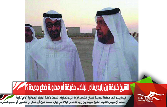 الشيخ خليفة بن زايد يغادر البلاد .. حقيقة أم محاولة خداع جديدة ؟!