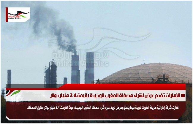 الإمارات تقدم عرض لشراء مصفاة المغرب الوحيدة بقيمة 2.4 مليار دولار