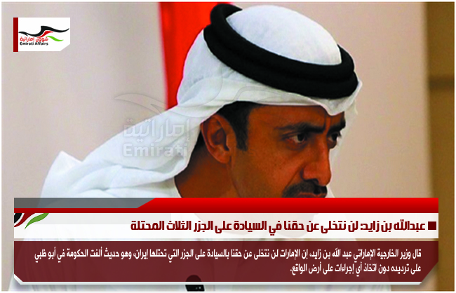 عبدالله بن زايد: لن نتخلى عن حقنا في السيادة على الجزر الثلاث المحتلة