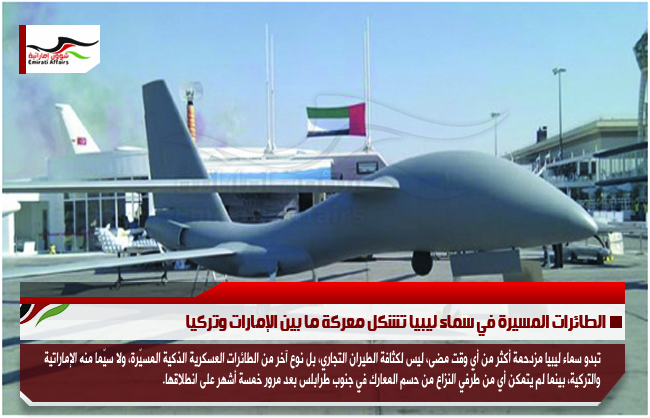 الطائرات المسيرة في سماء ليبيا تشكل معركة ما بين الإمارات وتركيا