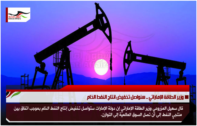 وزير الطاقة الإماراتي .. سنواصل تخفيض انتاج النفط الخام