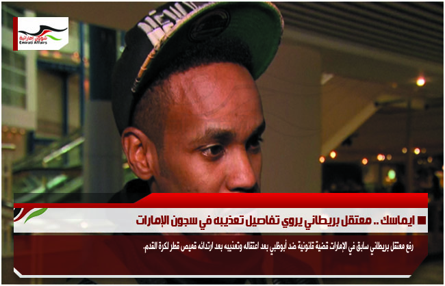 ايماسك .. معتقل بريطاني يروي تفاصيل تعذيبه في سجون الإمارات