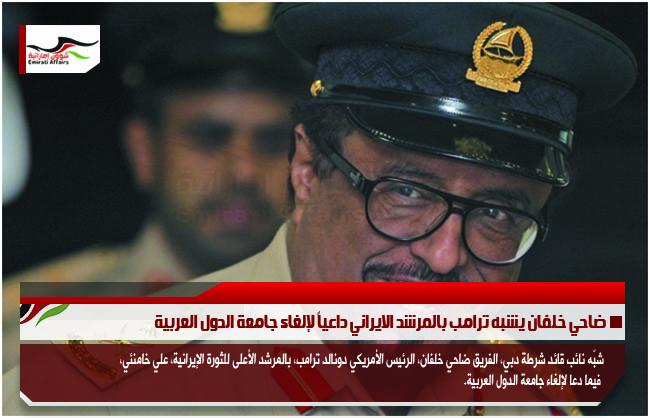 ضاحي خلفان يشبه ترامب بالمرشد الايراني داعياً لإلغاء جامعة الدول العربية