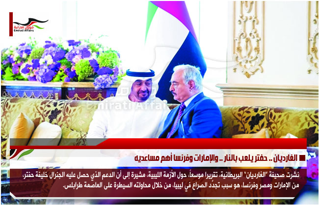 الغارديان .. حفتر يلعب بالنار .. والإمارات وفرنسا أهم مساعديه
