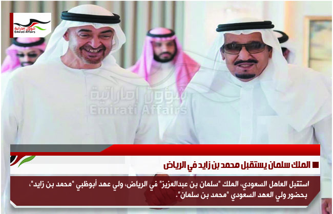 الملك سلمان يستقبل محمد بن زايد في الرياض
