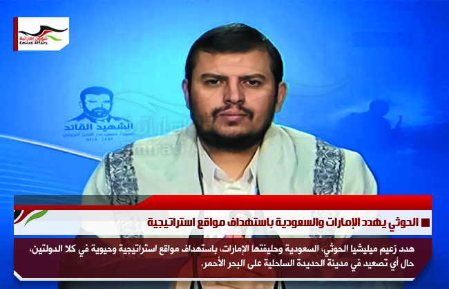 الحوثي يهدد الإمارات والسعودية باستهداف مواقع استراتيجية