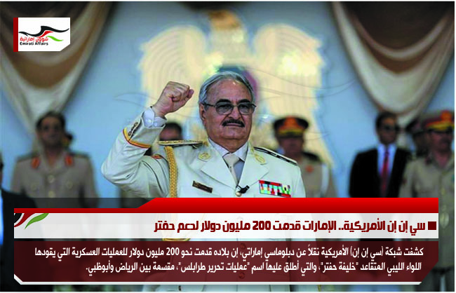 سي إن إن الأمريكية.. الإمارات قدمت 200 مليون دولار لدعم حفتر