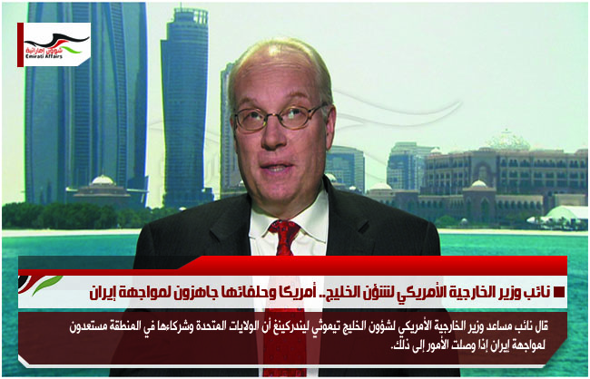 نائب وزير الخارجية الأمريكي لشؤن الخليج.. أمريكا وحلفائها جاهزون لمواجهة إيران