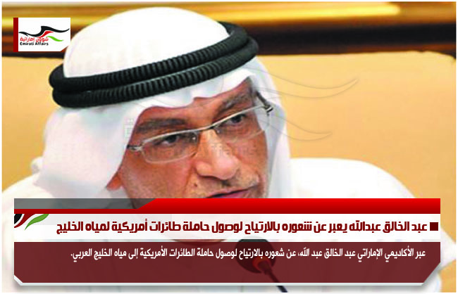 عبد الخالق عبدالله يعبر عن شعوره بالارتياح لوصول حاملة طائرات أمريكية لمياه الخليج