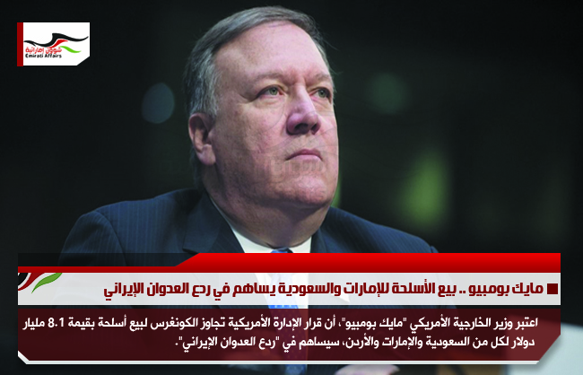 مايك بومبيو .. بيع الأسلحة للإمارات والسعودية يساهم في ردع العدوان الإيراني