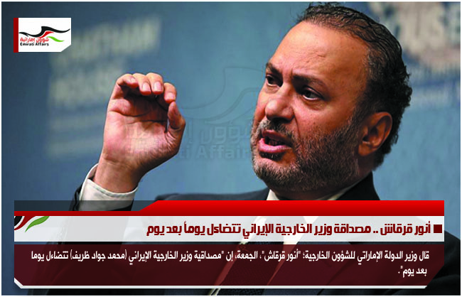 أنور قرقاش .. مصداقة وزير الخارجية الإيراني تتضاءل يوماً بعد يوم