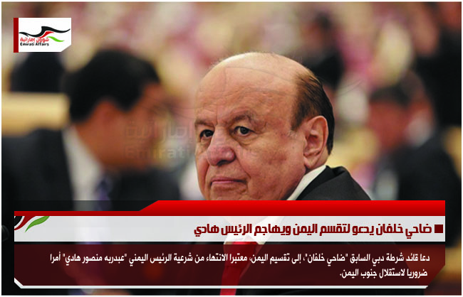 ضاحي خلفان يدعو لتقسم اليمن ويهاجم الرئيس هادي