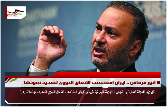 أنور قرقاش .. ايران استخدمت الاتفاق النووي لتمديد نفوذها
