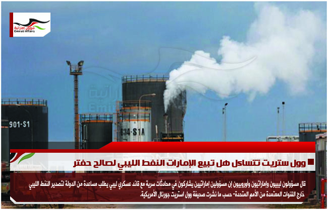 وول ستريت تتساءل هل تبيع الإمارات النفط الليبي لصالح حفتر