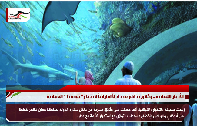 الأخبار اللبنانية .. وثائق تظهر مخططاً اماراتياً لإخضاع &quot; مسقط &quot; العُمانية