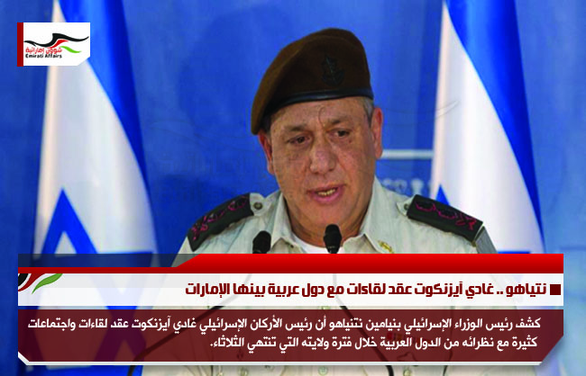 نتياهو .. غادي آيزنكوت عقد لقاءات مع دول عربية بينها الإمارات