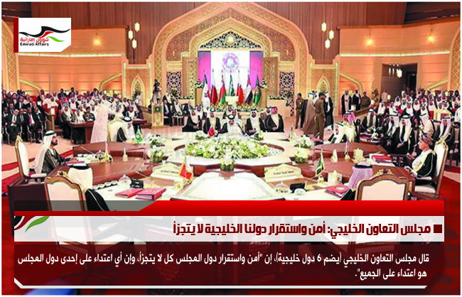مجلس التعاون الخليجي: أمن واستقرار دولنا الخليجية لا يتجزأ