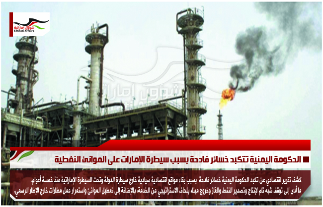 الحكومة اليمنية تتكبد خسائر فادحة بسبب سيطرة الإمارات على الموانئ النفطية