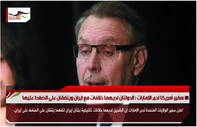 سفير أمريكا لدى الإمارات : الدولتان لديهما خلافات مع ايران ويتفقان على الضغط عليها