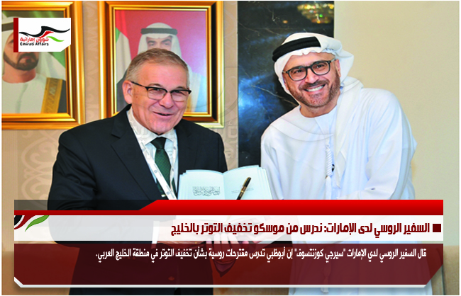 السفير الروسي لدى الإمارات: ندرس من موسكو تخفيف التوتر بالخليج