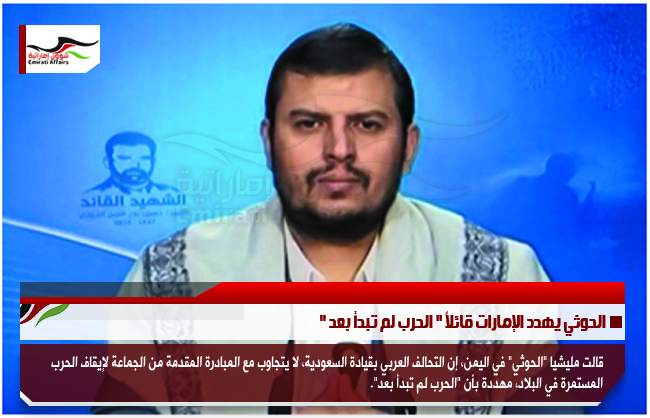 الحوثي يهدد الإمارات قائلاً " الحرب لم تبدأ بعد "