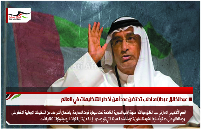 عبدالخالق عبدالله: ادلب تحتضن عدداً من أخطر التنظيمات في العالم