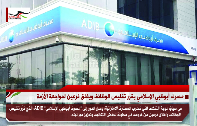 مصرف أبوظبي الإسلامي يقرر تقليص الوظائف ويغلق فرعين لمواجهة الأزمة