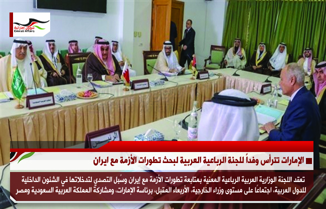 الإمارات تترأس وفداً للجنة الرباعية العربية لبحث تطورات الأزمة مع ايران