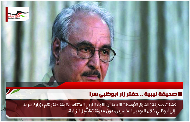 صحيفة ليبية .. حفتر زار ابوظبي سرا