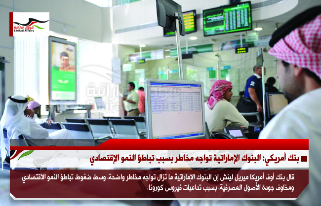 بنك أمريكي: البنوك الإماراتية تواجه مخاطر بسبب تباطؤ النمو الإقتصادي