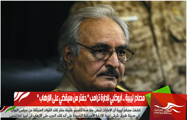 مصادر ليبية .. أبوظبي لإدارة ترامب " حفتر من سيقضي على الإرهاب "