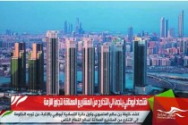 اقتصاد أبوظبي يلجئ الى التخارج من المشاريع العملاقة لتجاوز الازمة