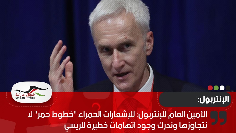 الأمين العام للإنتربول: للإشعارات الحمراء "خطوط حمر" لا نتجاوزها وندرك وجود اتهامات خطيرة للريسي