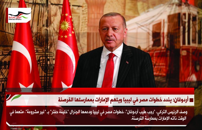 أردوغان: يندد خطوات مصر في ليبيا ويتهم الإمارات بممارستها القرصنة