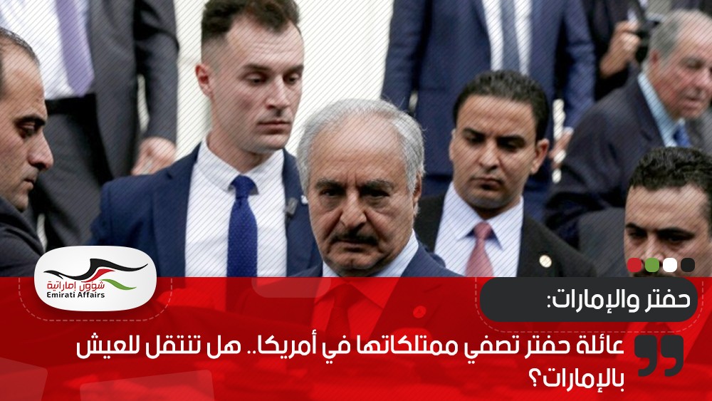 عائلة حفتر تصفي ممتلكاتها في أمريكا.. هل تنتقل للعيش بالإمارات؟