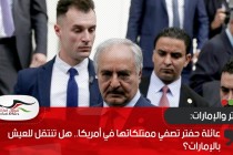 عائلة حفتر تصفي ممتلكاتها في أمريكا.. هل تنتقل للعيش بالإمارات؟