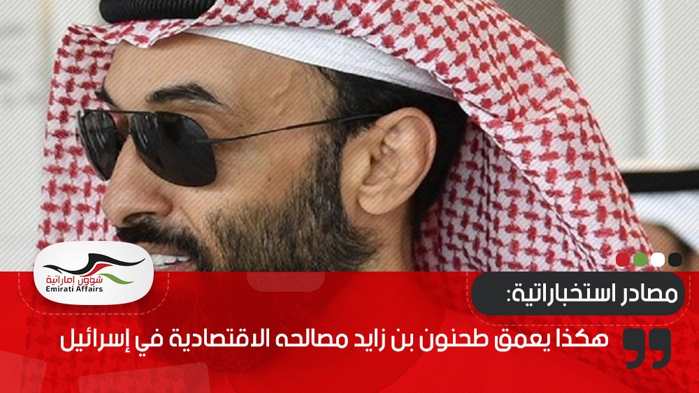 مصادر استخباراتية: هكذا يعمق طحنون بن زايد مصالحه الاقتصادية في إسرائيل