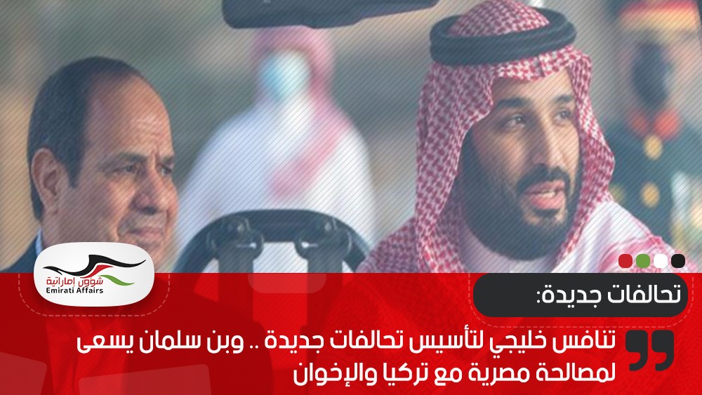 تنافس خليجي لتأسيس تحالفات جديدة .. وبن سلمان يسعى لمصالحة مصرية مع تركيا والإخوان