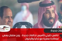 تنافس خليجي لتأسيس تحالفات جديدة .. وبن سلمان يسعى لمصالحة مصرية مع تركيا والإخوان