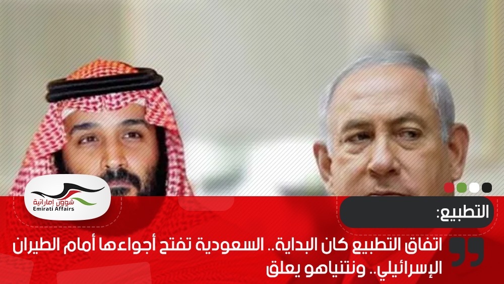 اتفاق التطبيع كان البداية.. السعودية تفتح أجواءها أمام الطيران الإسرائيلي.. ونتنياهو يعلق