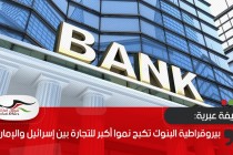 صحيفة عبرية: بيروقراطية البنوك تكبح نموا أكبر للتجارة بين إسرائيل والإمارات