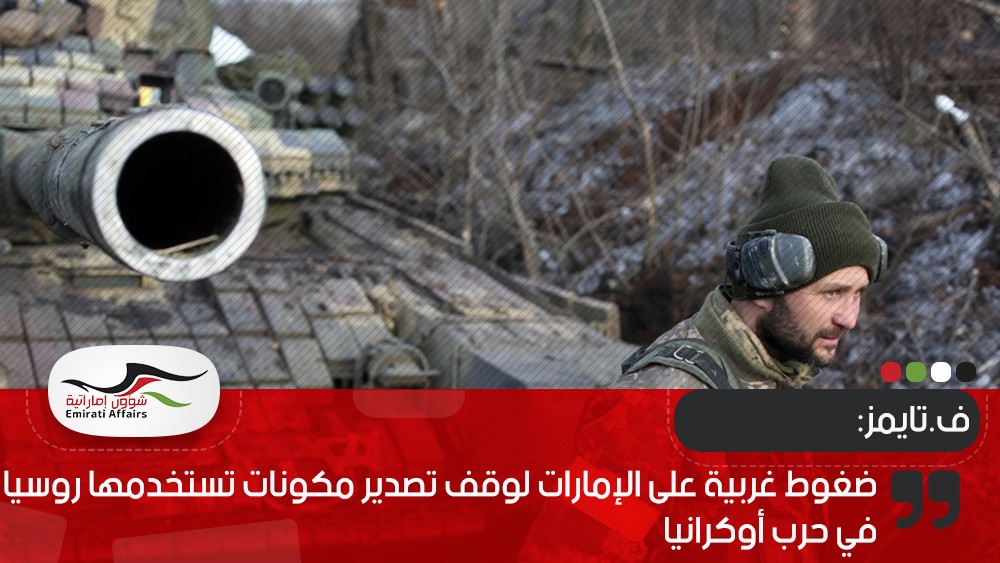 ف.تايمز: ضغوط غربية على الإمارات لوقف تصدير مكونات تستخدمها روسيا في حرب أوكرانيا