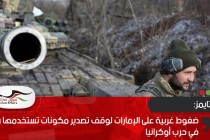 ف.تايمز: ضغوط غربية على الإمارات لوقف تصدير مكونات تستخدمها روسيا في حرب أوكرانيا