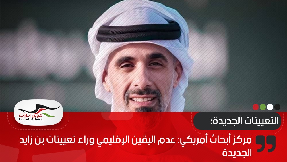 مركز أبحاث أمريكي: عدم اليقين الإقليمي وراء تعيينات بن زايد الجديدة