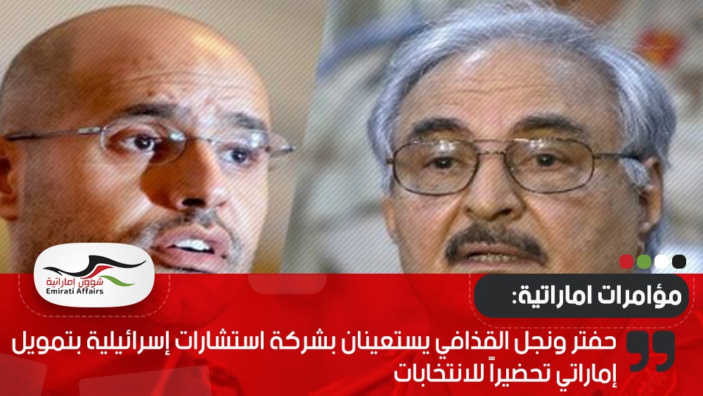 حفتر ونجل القذافي يستعينان بشركة استشارات إسرائيلية بتمويل إماراتي تحضيراً للانتخابات
